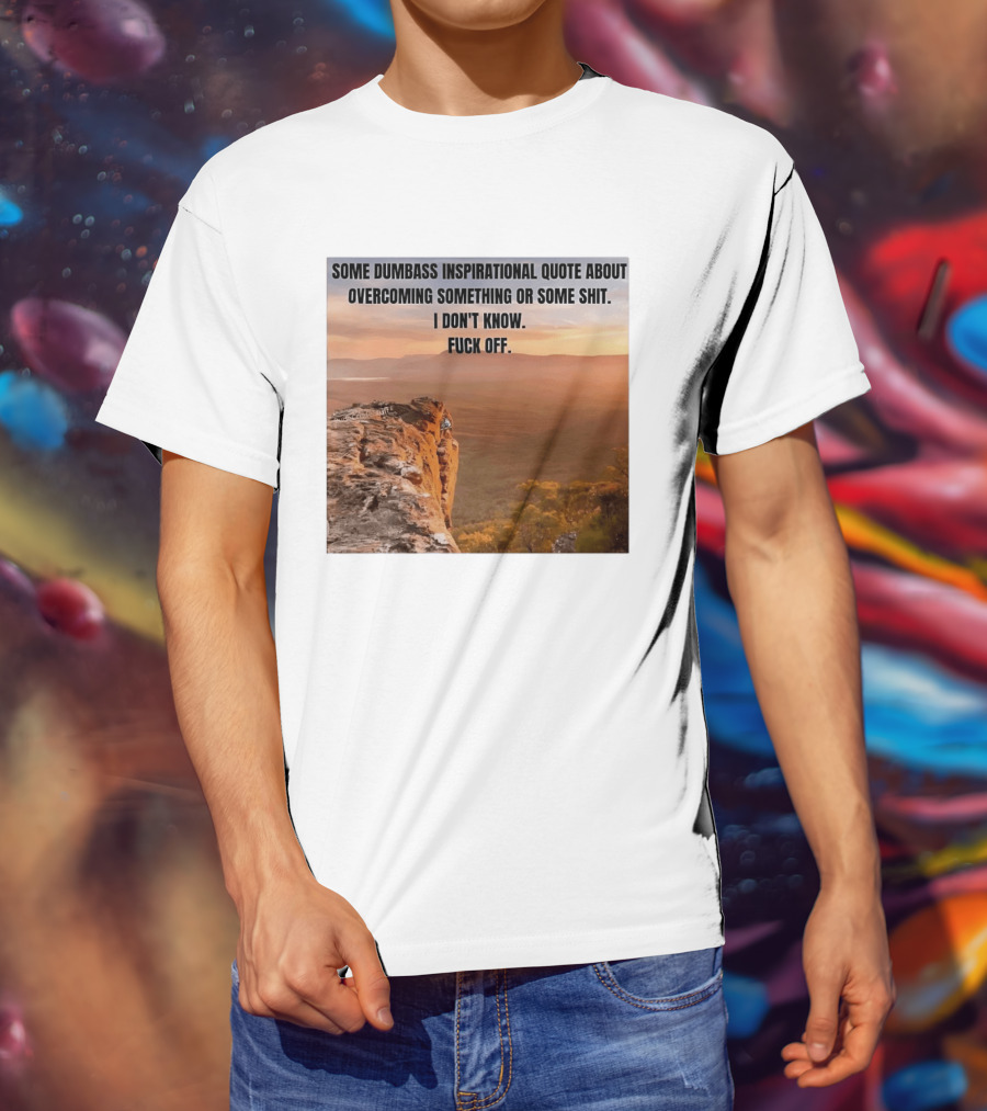 Some Dumbass Inspirational Quote About Overcoming Something Or Some Shit I Don't Know Fuck Off T-Shirt