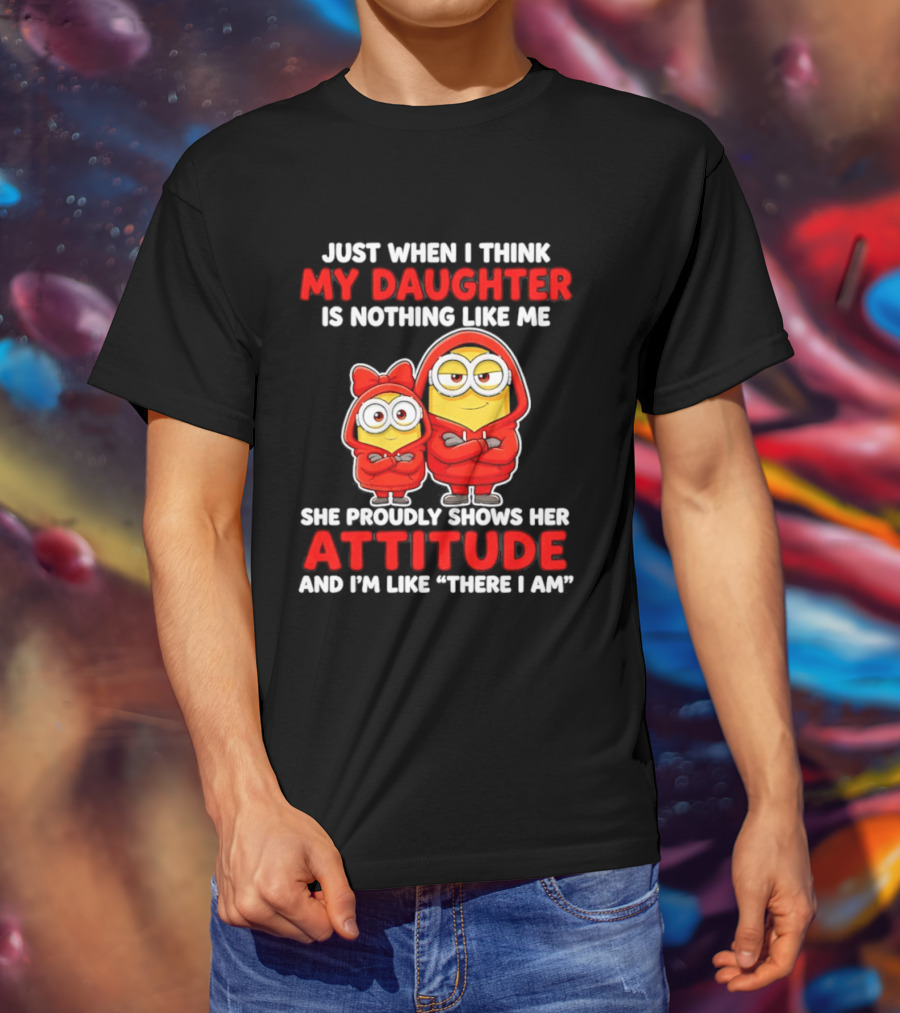 Just When I Think My Daughter Is Nothing Like Me She Proudly Shows Her Attitude And I'm Like There I Am T-Shirt