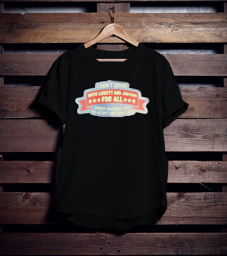 I Didn't Repeat With Liberty And Justice For All Every Day To Accept Anything Less T-Shirt