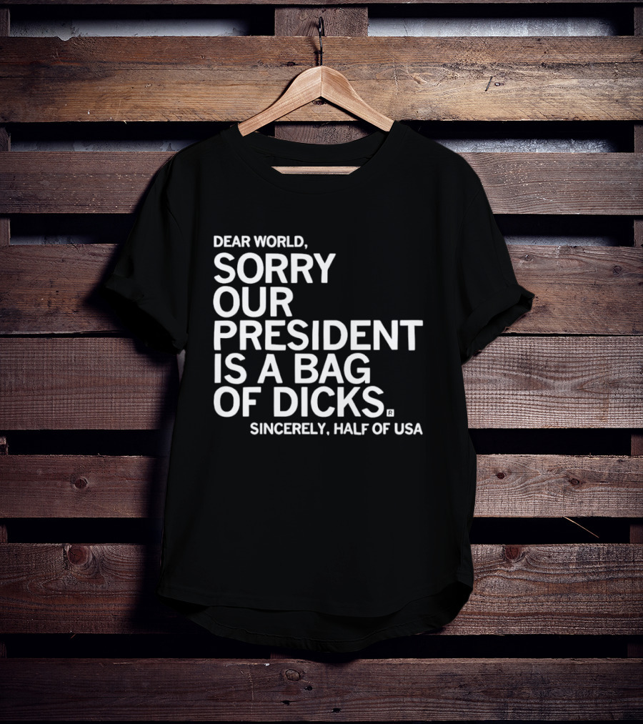 Dear World Sorry Our President Is A Bag Of Dicks Sincerely Half Of USA T-Shirt
