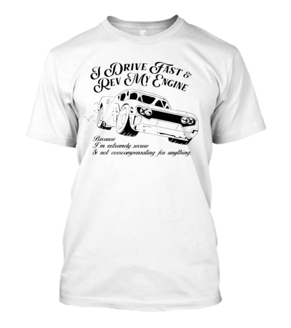 I Drive Fast And Rev My Engine Extremely Secure Not Overcompensating Anything Car T-Shirt