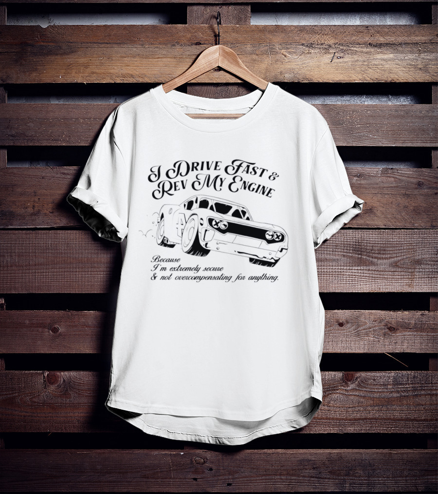I Drive Fast And Rev My Engine Extremely Secure Not Overcompensating Anything Car T-Shirt