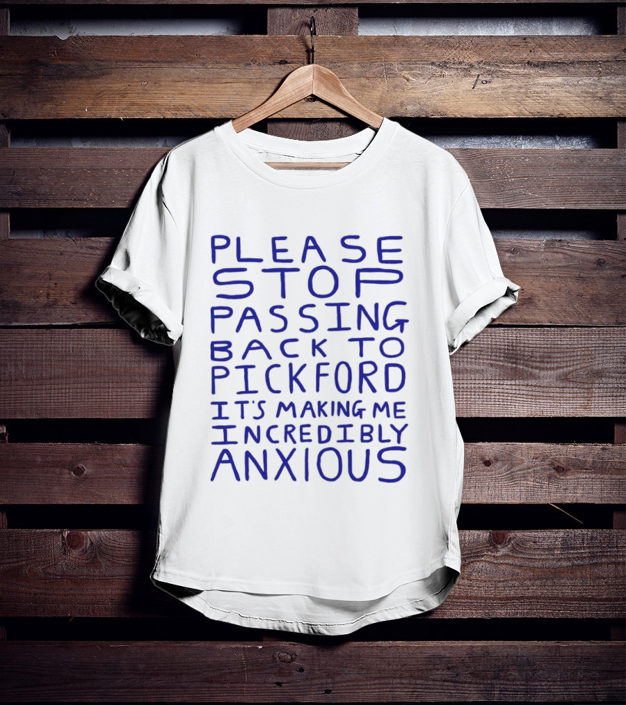 Please Stop Passing Back To Pickford It's Making Me Incredibly Anxious T-Shirt