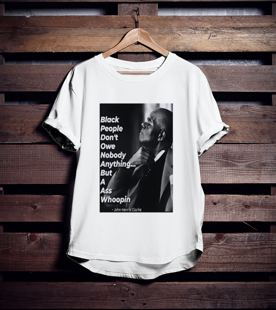 Black People Don't Owe Nobody Anything But A Ass Whoopin John Henrik Clarke T-Shirt