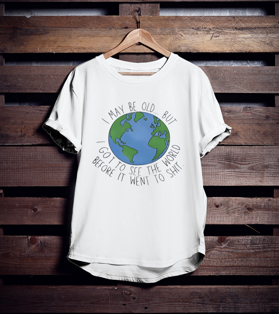I May Be Old But I Got To See The World Before It Went To Shit Earth T-Shirt