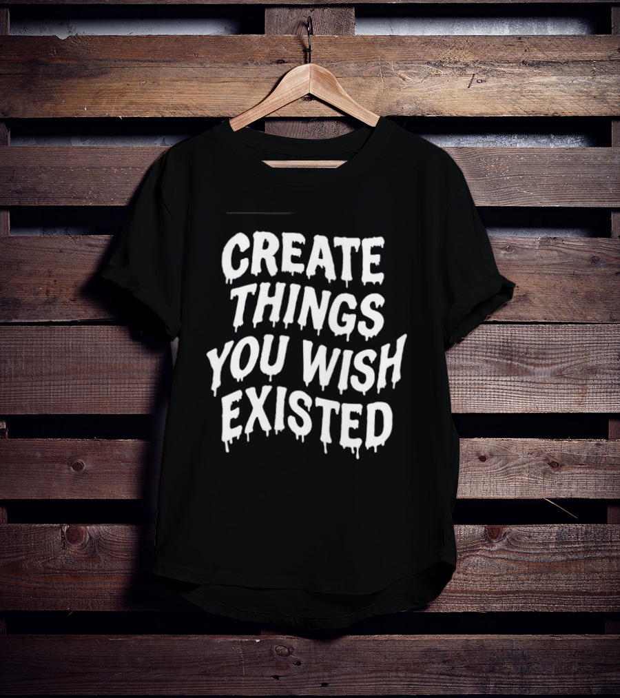 Create Things You Wish Existed T-Shirt