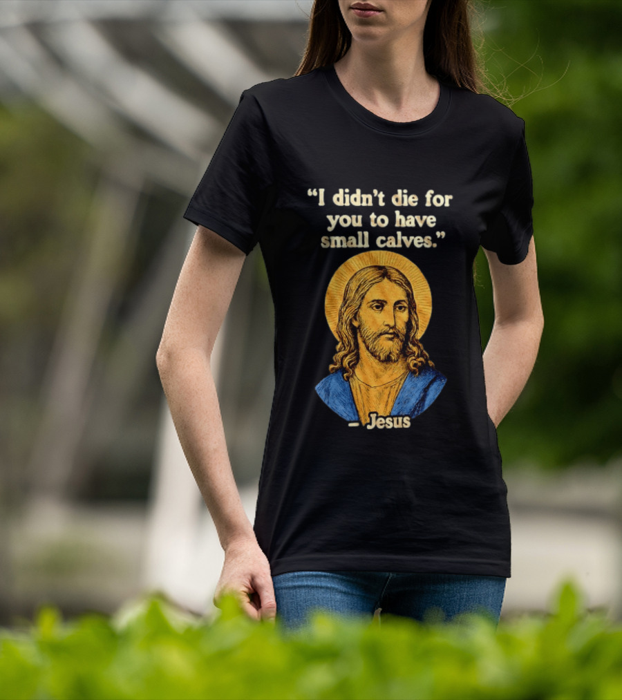 I Didn't Die For You To Have Small Calves Jesus Christ Humor T-Shirt