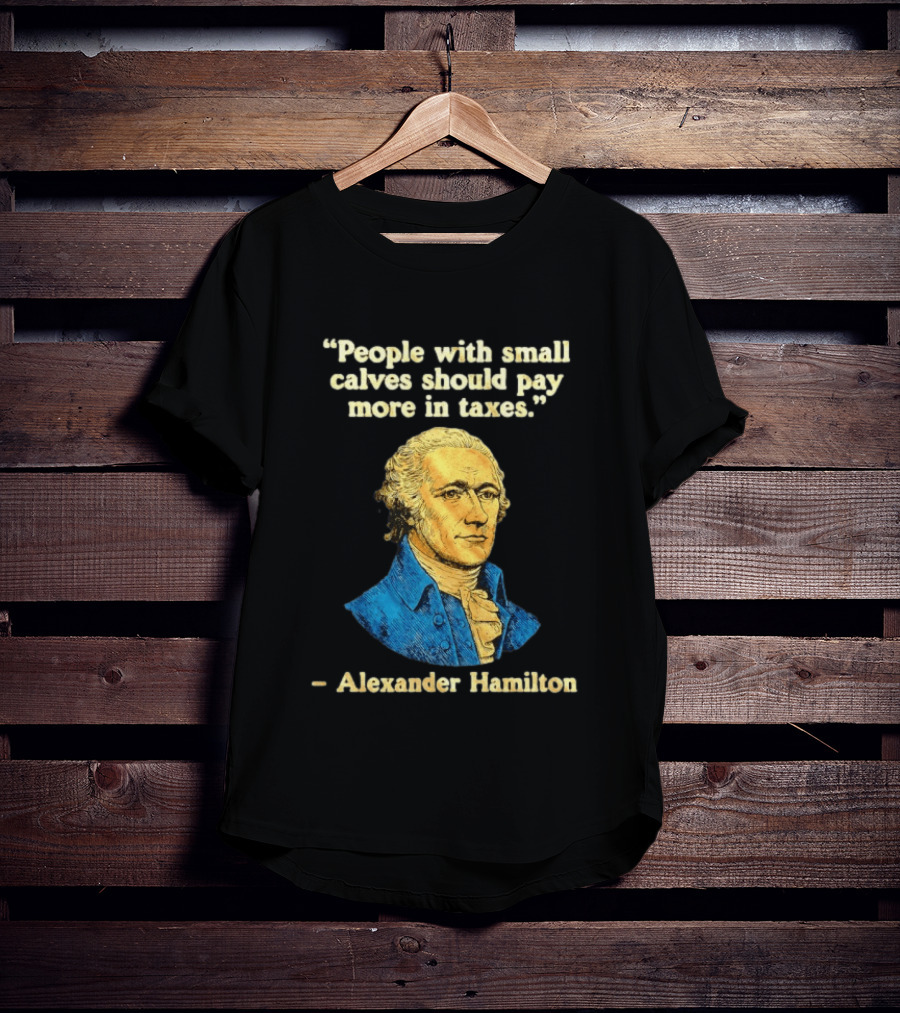 People With Small Calves Should Pay More In Taxes Alexander Hamilton T-Shirt