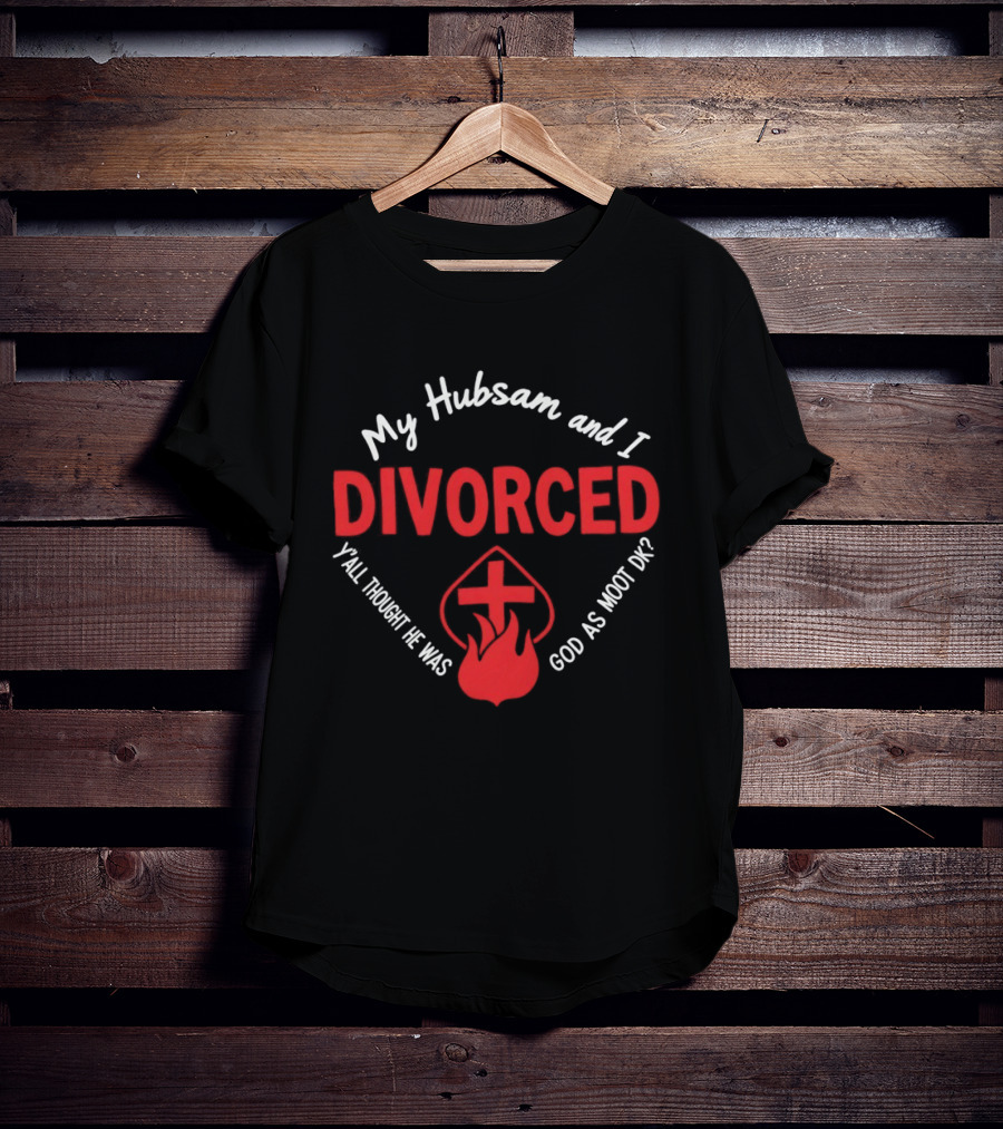 My Hubsam And I Divorced Y'all Thought He Was God As Moot DK T-Shirt
