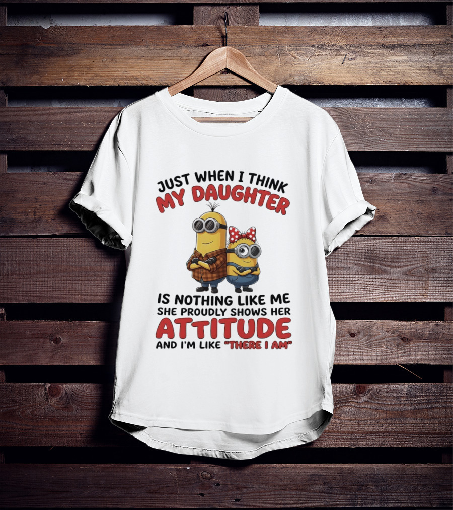 Minions Couple Just When I Think My Daughter Is Nothing Like Me Attitude There I Am T-Shirt