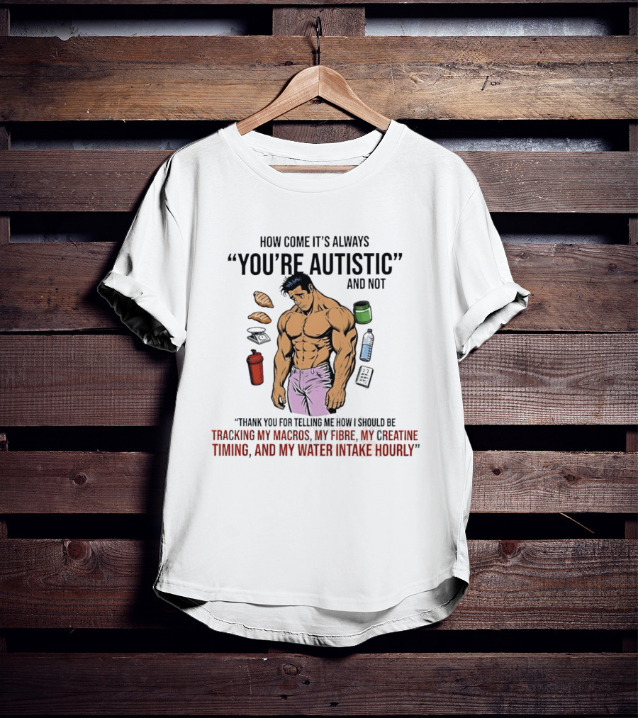 How Come It's Always You're Autistic And Not Tracking My Macros Creatine Fibre And Water Intake Hourly T-Shirt