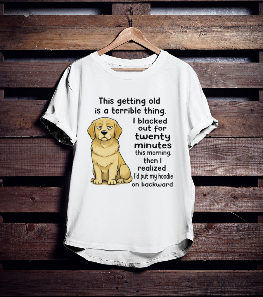 This Getting Old Is A Terrible Thing Golden Retriever I Blacked Out For Twenty Minutes This Morning Then I Realized I'd Put My On Backward T-Shirt