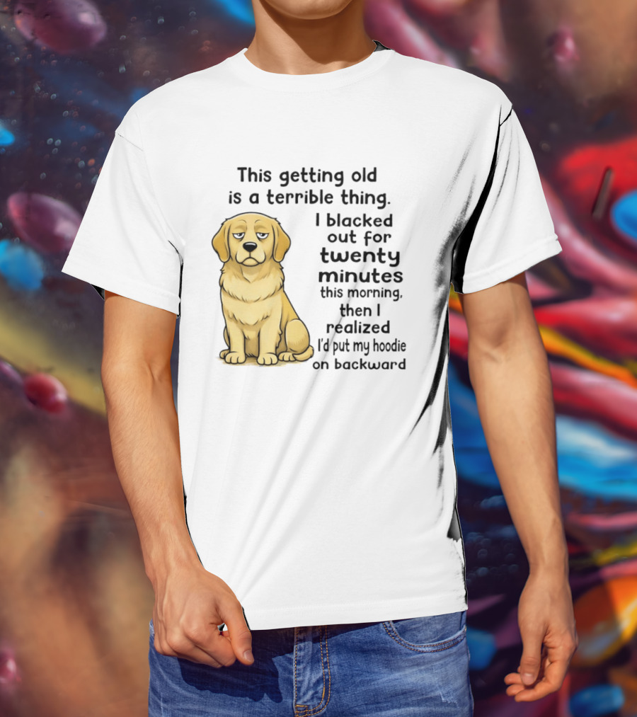 This Getting Old Is A Terrible Thing Golden Retriever I Blacked Out For Twenty Minutes This Morning Then I Realized I'd Put My On Backward T-Shirt