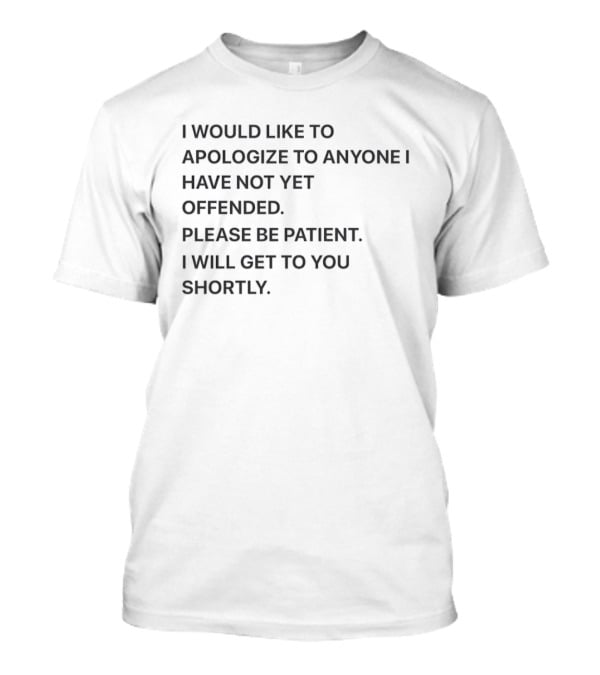 I Would Like To Apologize To Anyone I Have Not Yet Offended Please Be Patient I Will Get To You Shortly T-Shirt