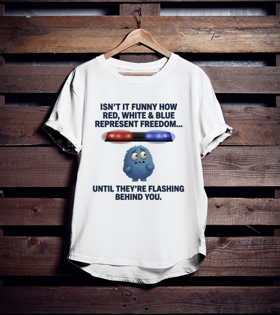 Isn't It Funny How Red White Blue Represent Freedom Until They're Flashing Behind You T-Shirt