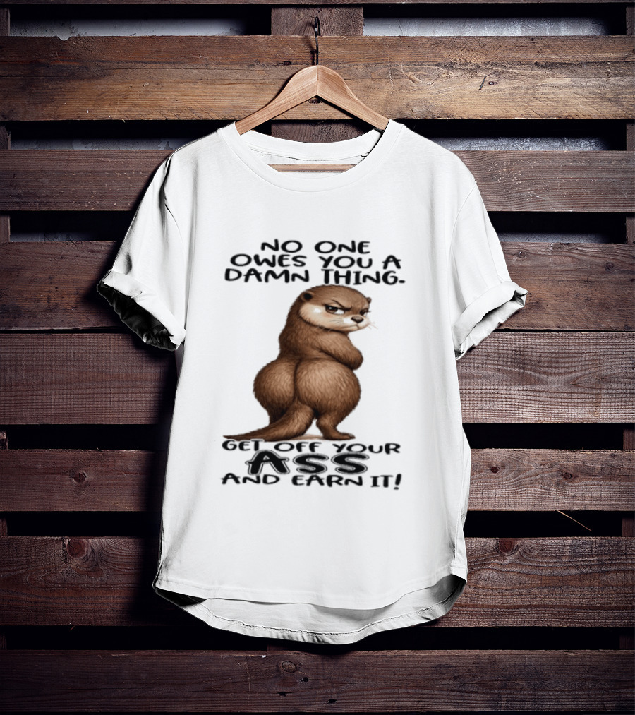 Otter No One Owes You A Damn Thing Get Off Your Ass And Earn It T-Shirt