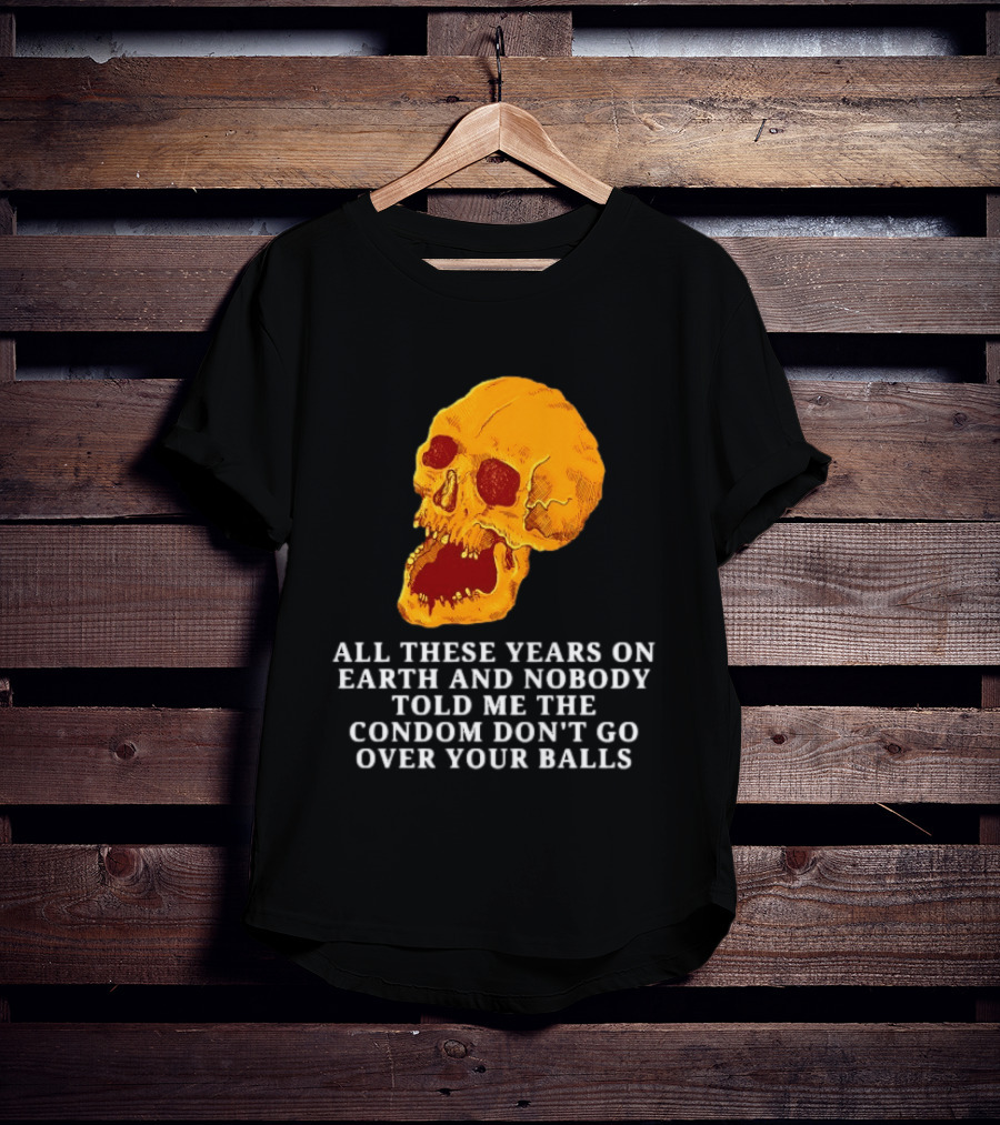 Burrito Meltdown All These Years On Earth Nobody Told Me The Condom Don't Go Over Your Balls Skull T-Shirt