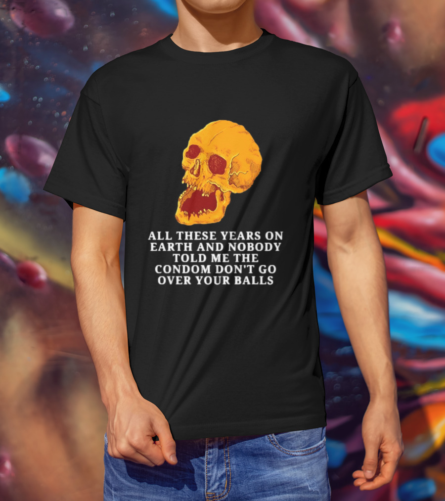 Burrito Meltdown All These Years On Earth Nobody Told Me The Condom Don't Go Over Your Balls Skull T-Shirt