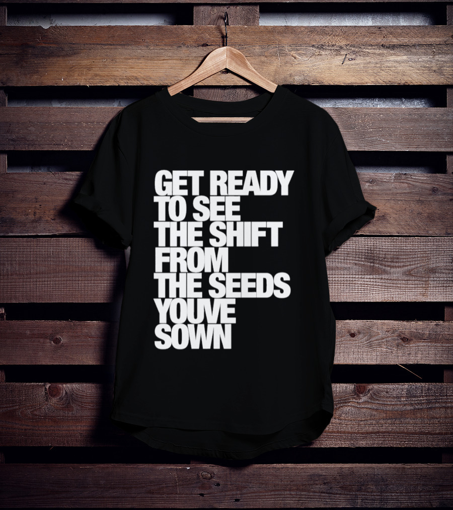 Get Ready To See The Shift From The Seeds You've Sown T-Shirt