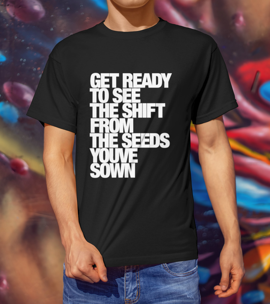 Get Ready To See The Shift From The Seeds You've Sown T-Shirt