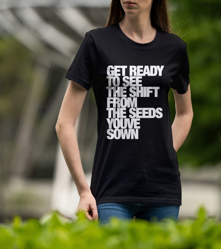 Get Ready To See The Shift From The Seeds You've Sown T-Shirt