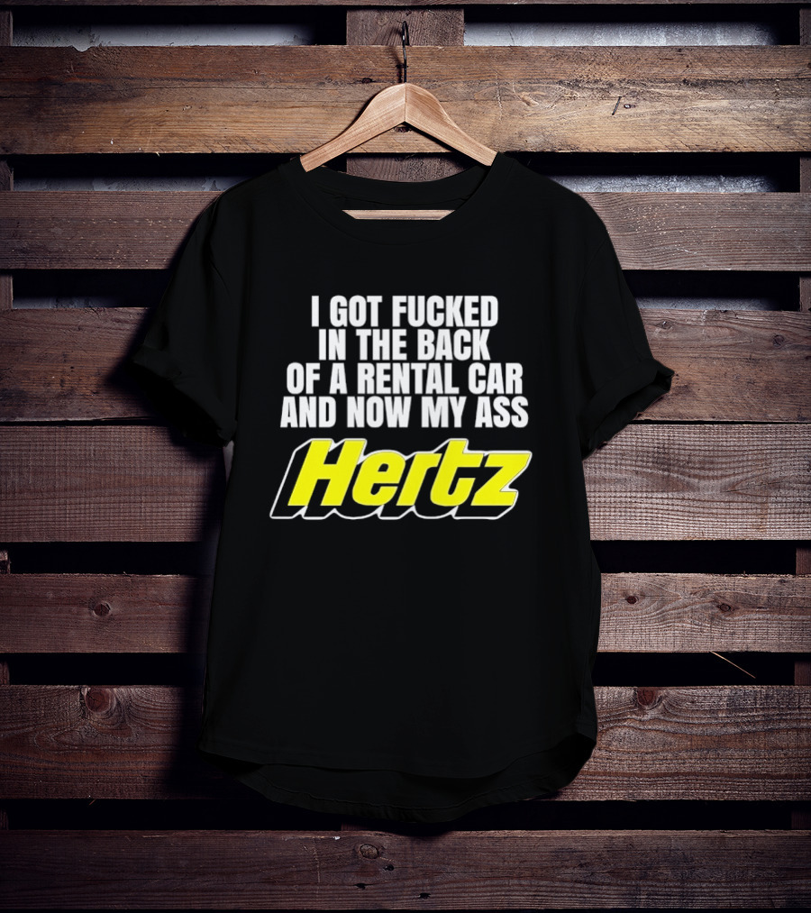 I Got Fucked In The Back Of A Rental Car And Now My Ass Hertz T-Shirt