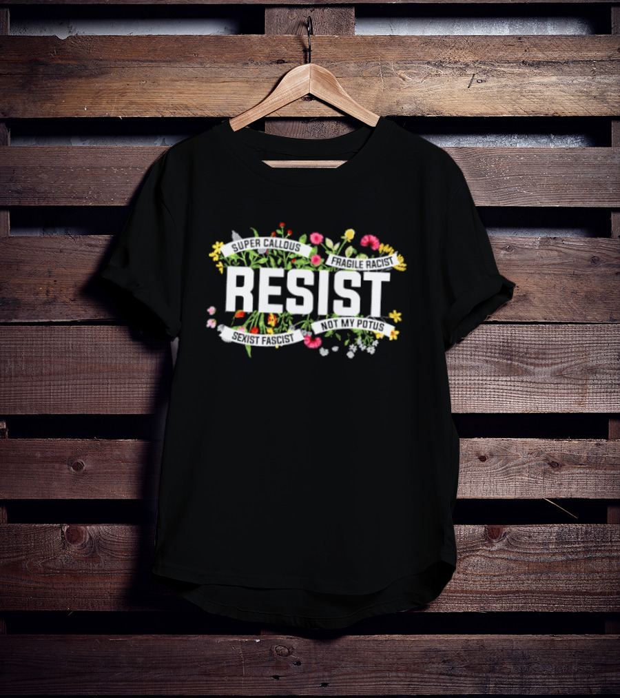 Resist Super Callous Fragile Racist Sexist Fascist Not My POTUS Floral Protest T-Shirt