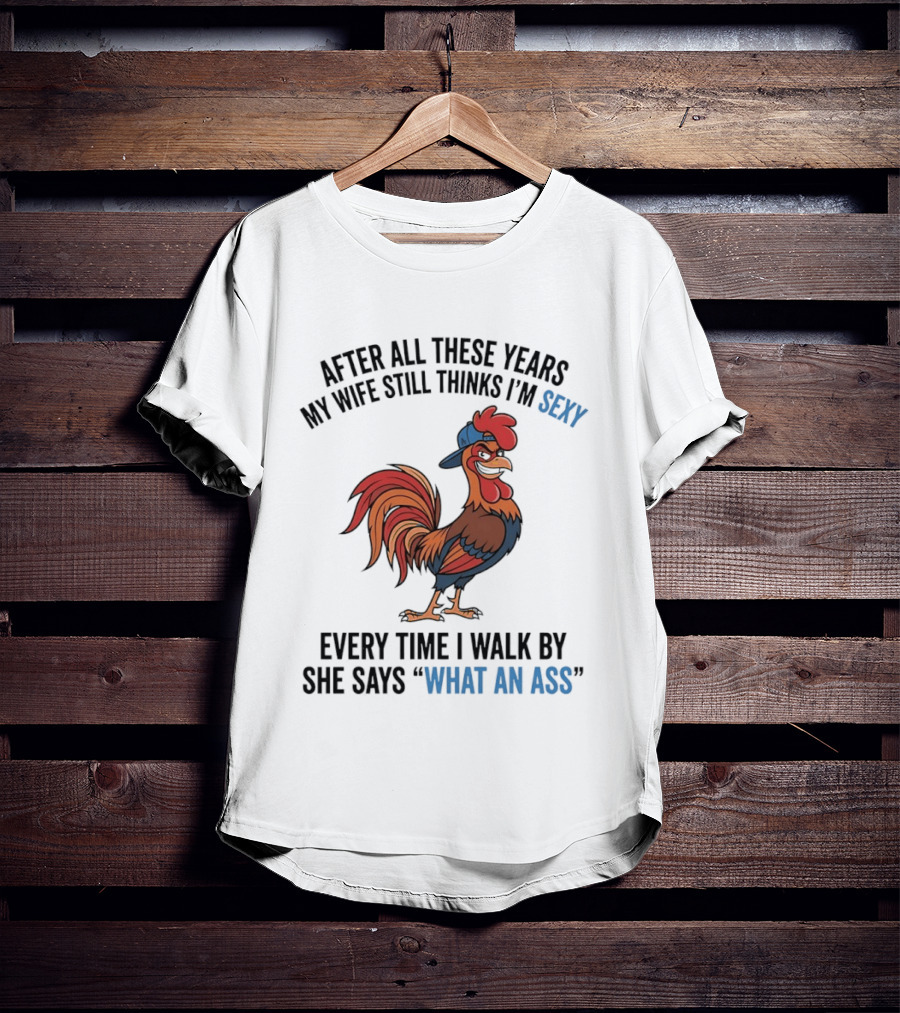 After All These Years My Wife Still Thinks I'm Sexy Rooster Humor What An Ass T-Shirt