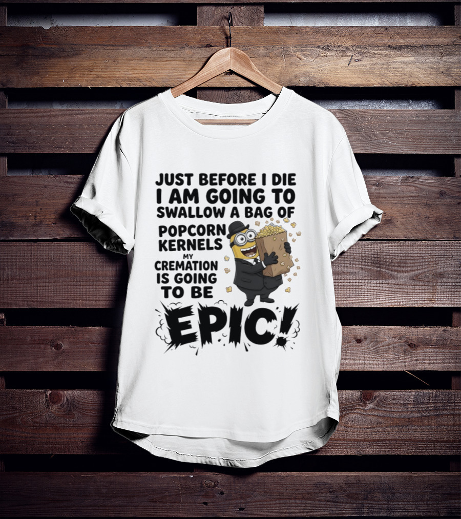Just Before I Die I Am Going To Swallow A Bag Of Popcorn Kernels My Cremation Is Going To Be Epic Minions T-Shirt
