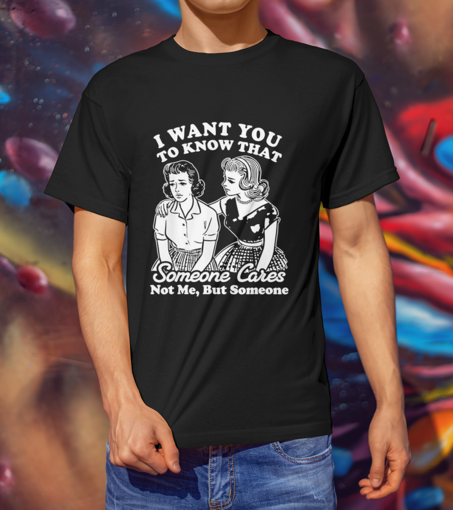 I Want You To Know That Someone Cares Not Me But Someone T-Shirt