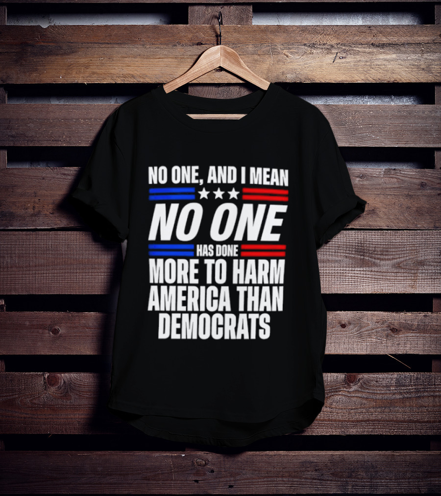 No One And I Mean No One Has Done More To Harm America Than Democrats T-Shirt