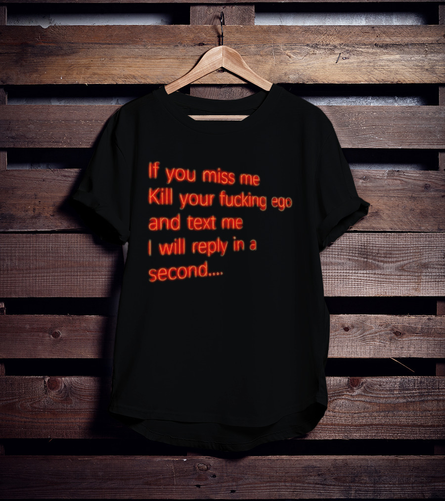 If You Miss Me Kill Your Fucking Ego And Text Me I Will Reply In A Second T-Shirt