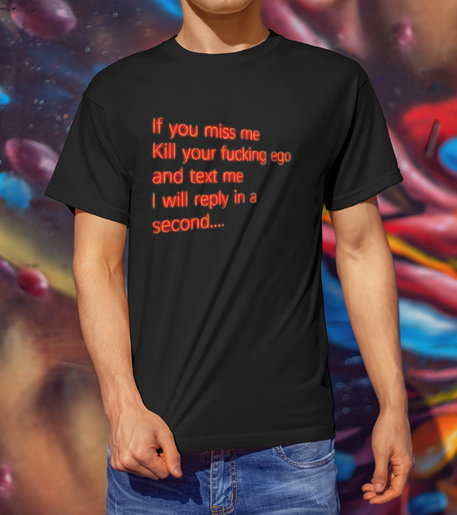 If You Miss Me Kill Your Fucking Ego And Text Me I Will Reply In A Second T-Shirt