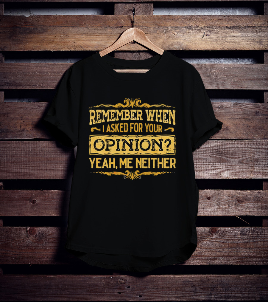 Remember When I Asked For Your Opinion Yeah Me Neither T-Shirt