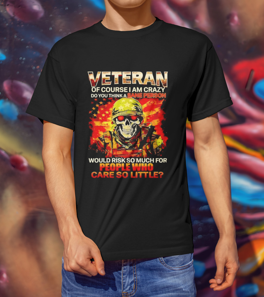 Veteran Of Course I Am Crazy Do You Think A Sane Person Skull Soldier Care So Little T-Shirt