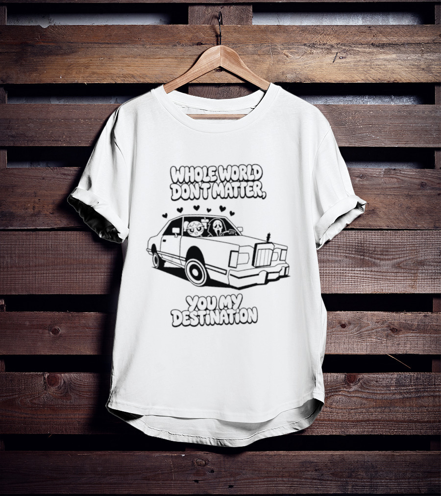 Whole World Don't Matter You My Destination Car With Hearts Bubbles And Ghostface T-Shirt