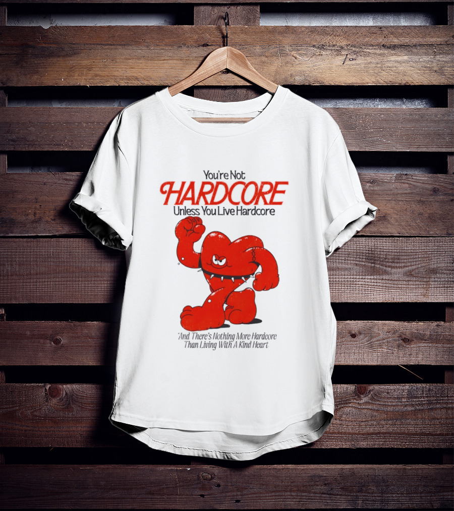 You're Not Hardcore Unless You Live Hardcore And There's Nothing More Hardcore Than Living With A Kind Heart T-Shirt