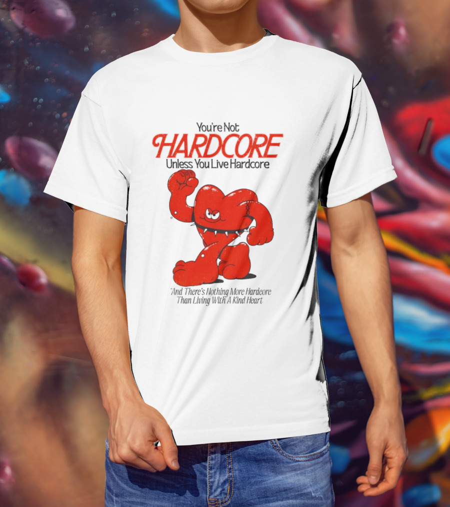 You're Not Hardcore Unless You Live Hardcore And There's Nothing More Hardcore Than Living With A Kind Heart T-Shirt