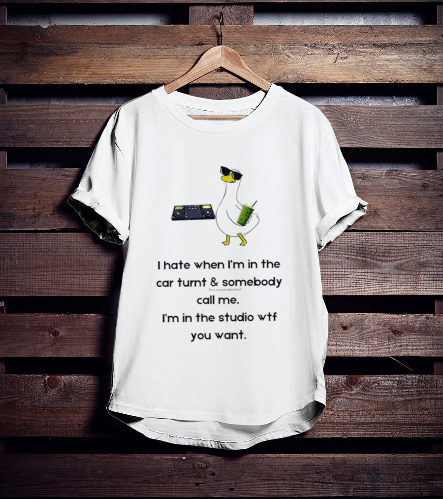 DJ Duck I Hate When I'm In The Car Turnt And Somebody Call Me I'm In The Studio WTF You Want T-Shirt
