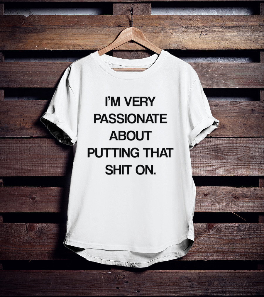 I'm Very Passionate About Putting That Shit On T-Shirt