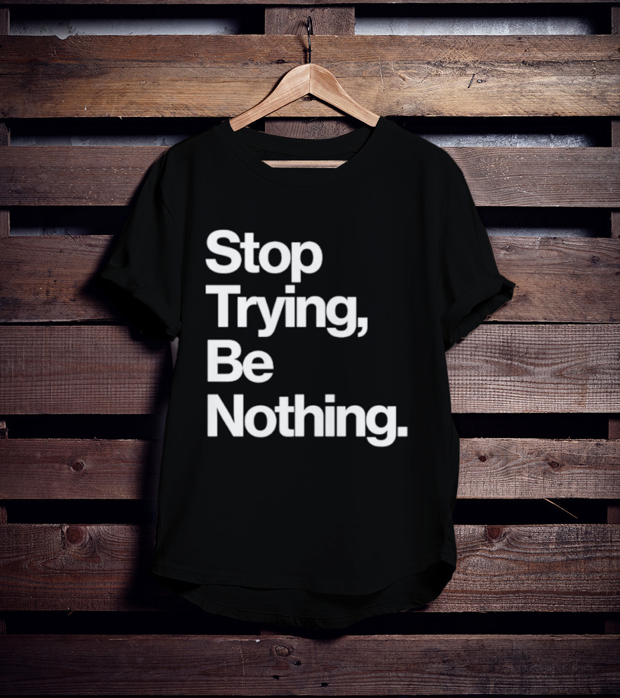 Stop Trying Be Nothing Motivational Message T-Shirt