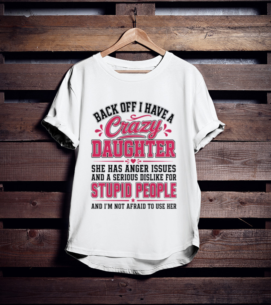 Back Off I Have A Crazy Daughter She Has Anger Issues Dislike For Stupid People Not Afraid To Use Her T-Shirt