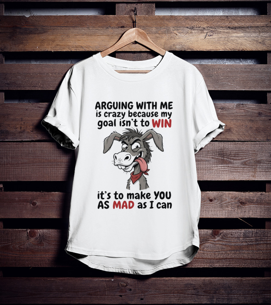Arguing With Me Is Crazy Because My Goal Isn't To Win It's To Make You As Mad As I Can Donkey T-Shirt