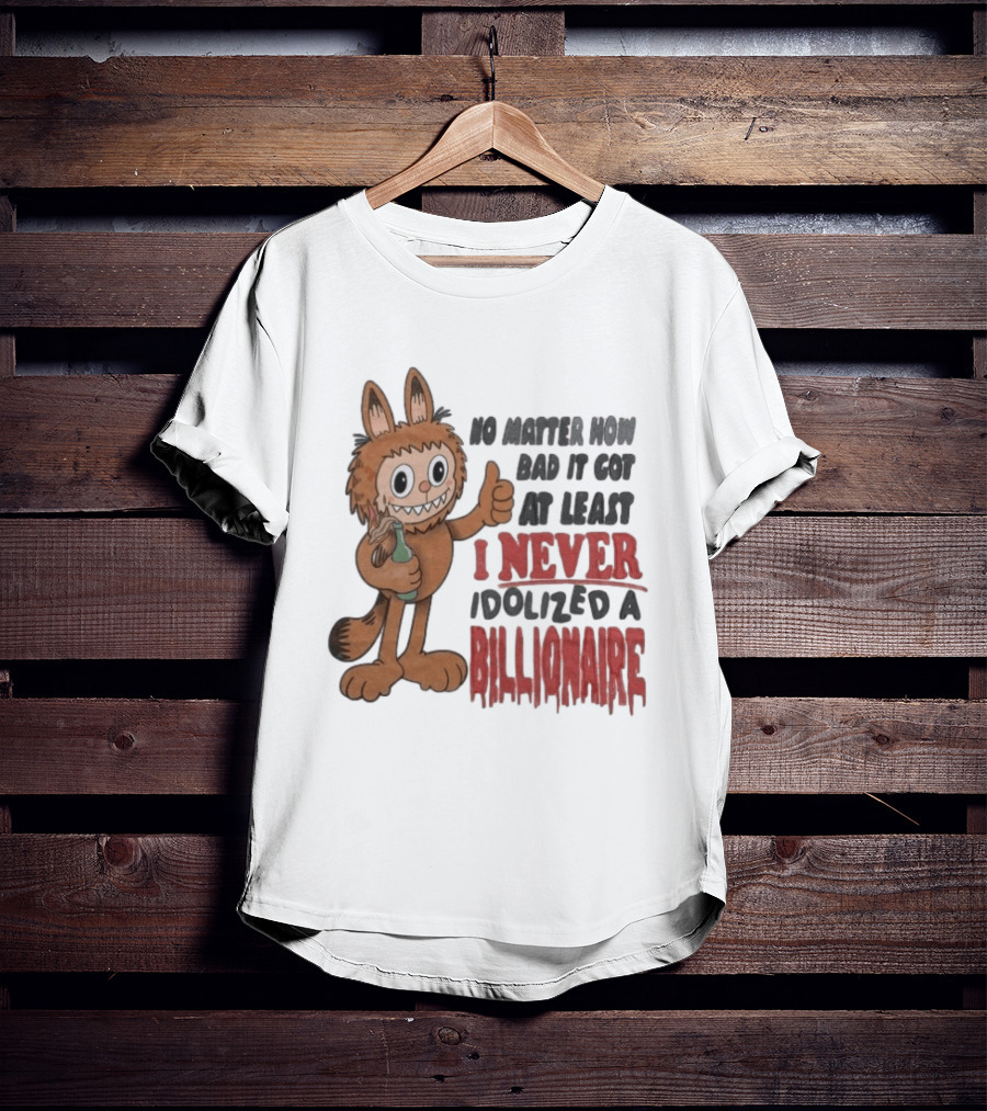 No Matter How Bad It Got At Least I Never Idolized A Billionaire Labubu T-Shirt