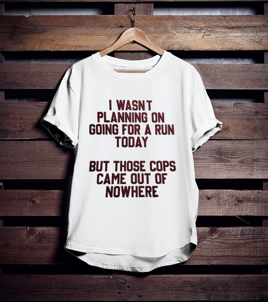 I Wasn't Planning On Going For A Run Today But Those Cops Came Out Of Nowhere Running Humor T-Shirt