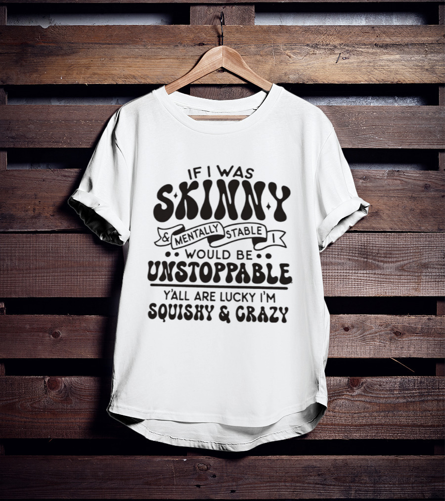 If I Was Skinny Mentally Stable Unstoppable Lucky Squishy Crazy T-Shirt