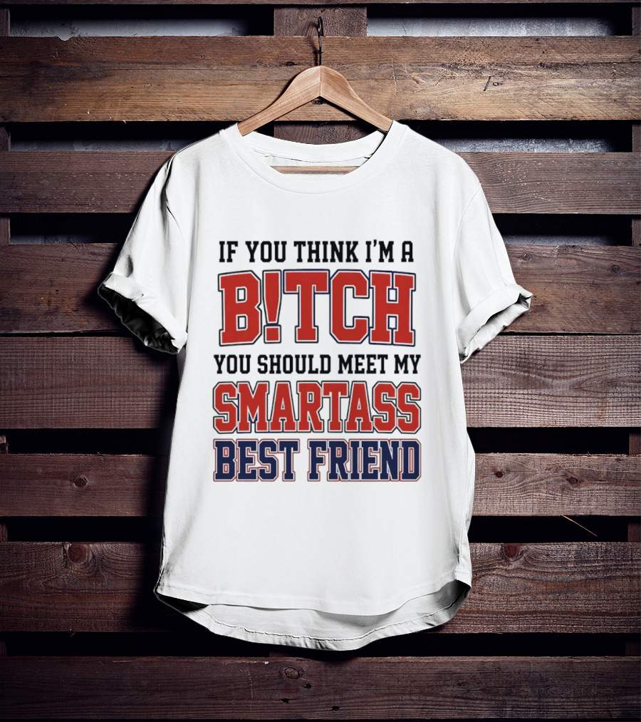 If You Think I'm A Bitch You Should Meet My Smartass Best Friend T-Shirt