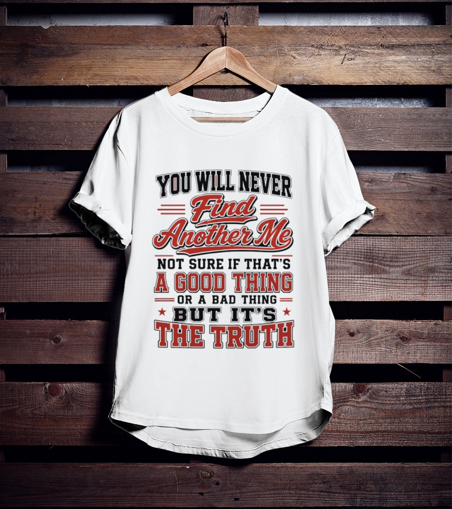 You Will Never Find Another Me Not Sure If That Is A Good Thing Or A Bad Thing But It's The Truth T-Shirt