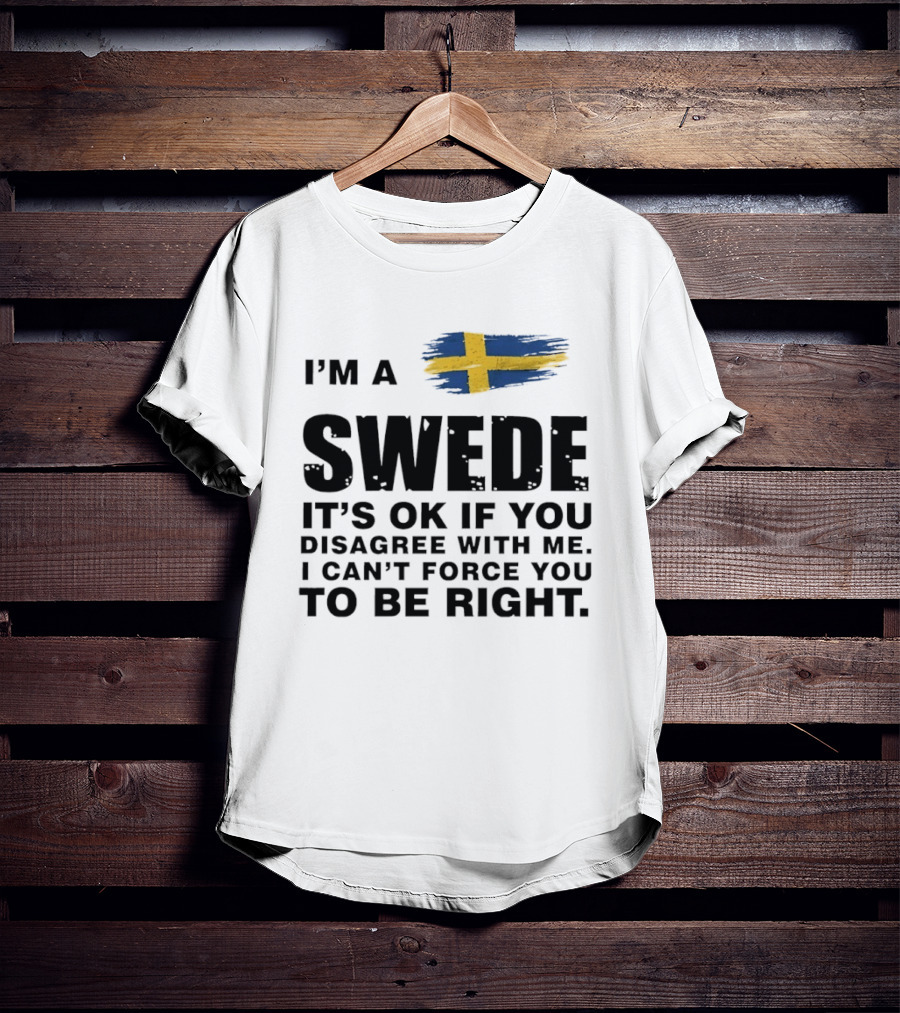 I'm A Swede It's Ok If You Disagree With Me I Can't Force You To Be Right Swedish Flag T-Shirt