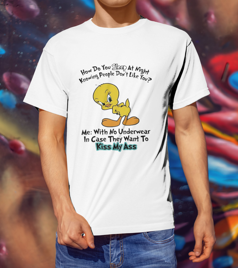 How Do You Sleep At Night Knowing People Don't Like You Tweety Bird Me With No Underwear In Case They Want To Kiss My Ass T-Shirt